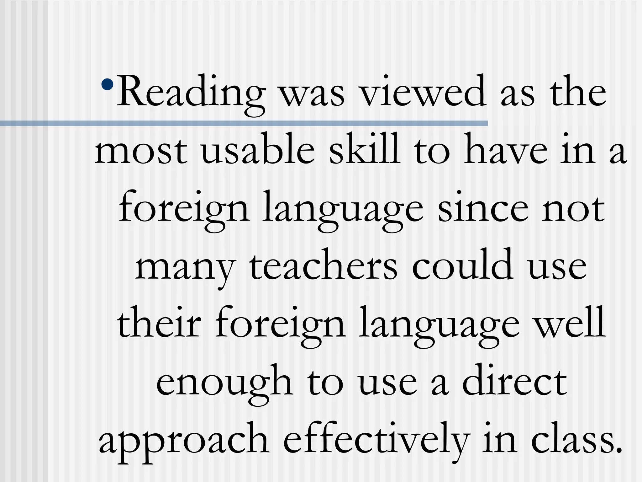 •Reading was viewed as the
most usable skill to have in a
foreign language since not
many teachers could use
their foreign language well
enough to use a direct
approach effectively in class.
 