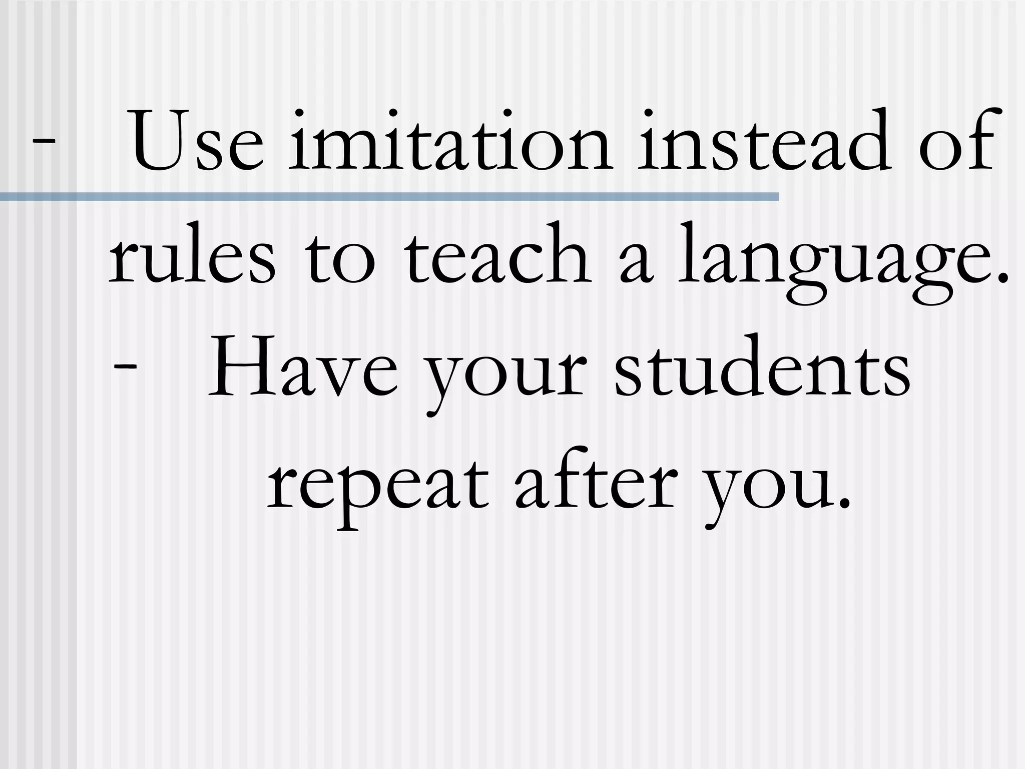 - Use imitation instead of
rules to teach a language.
- Have your students
repeat after you.
 