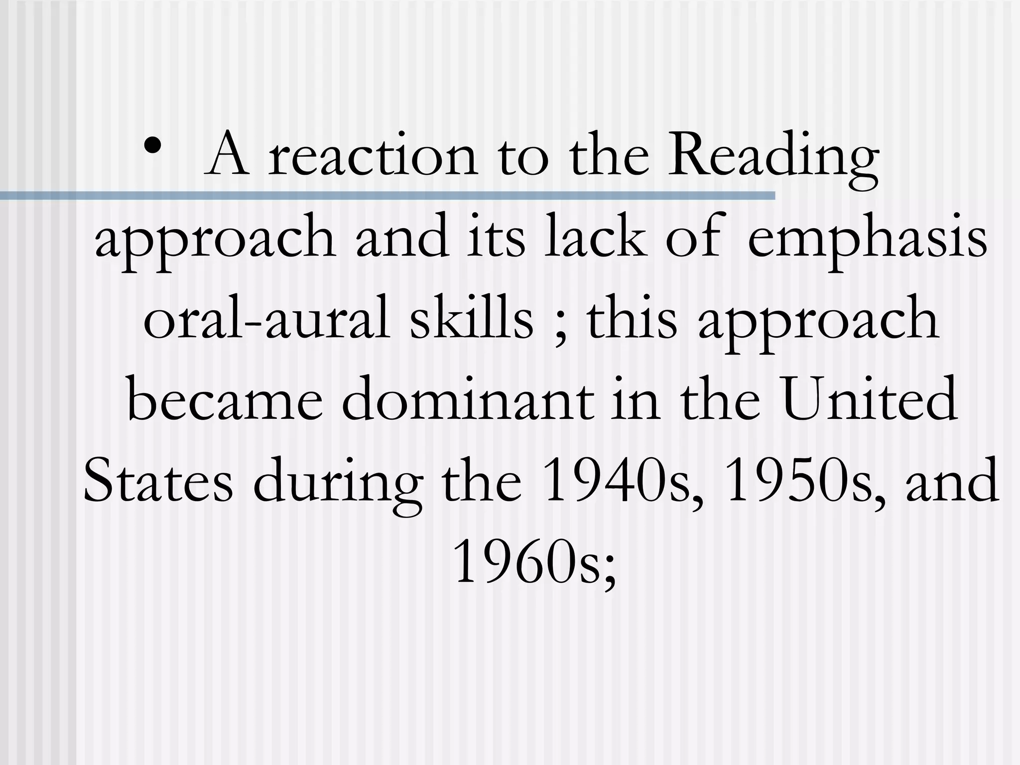 • A reaction to the Reading
approach and its lack of emphasis
oral-aural skills ; this approach
became dominant in the United
States during the 1940s, 1950s, and
1960s;
 