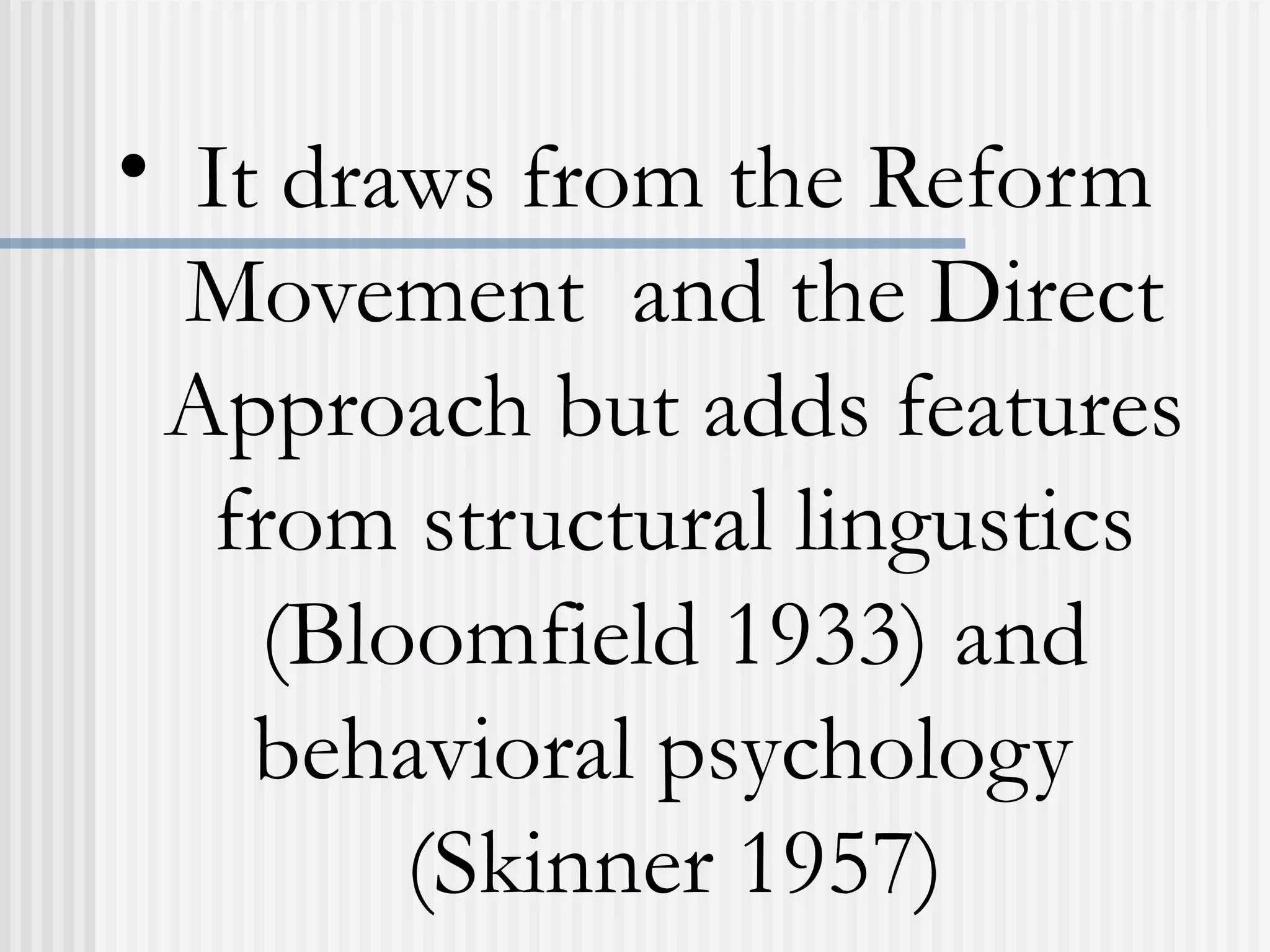 • It draws from the Reform
Movement and the Direct
Approach but adds features
from structural lingustics
(Bloomfield 1933) and
behavioral psychology
(Skinner 1957)
 