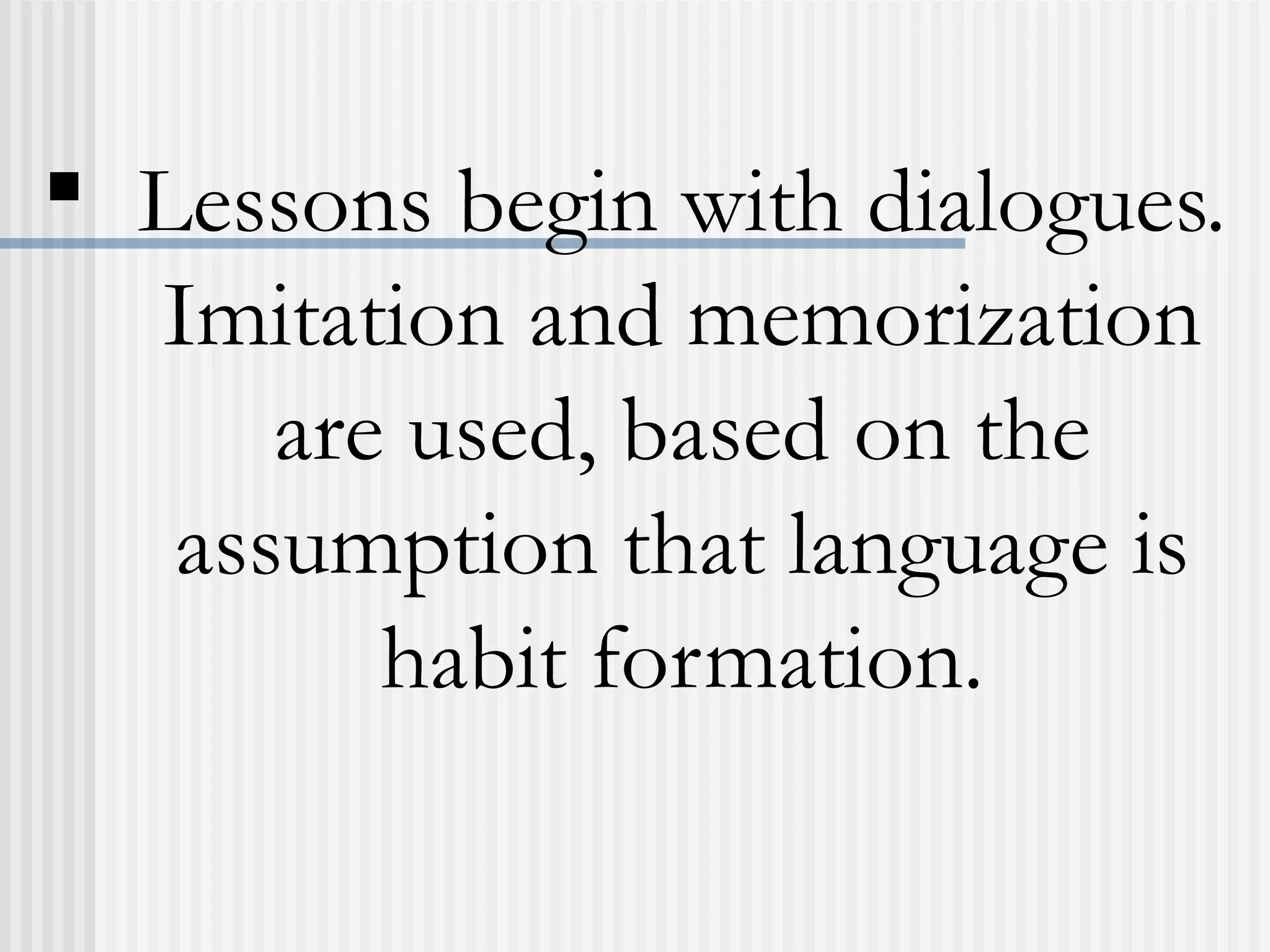  Lessons begin with dialogues.
Imitation and memorization
are used, based on the
assumption that language is
habit formation.
 