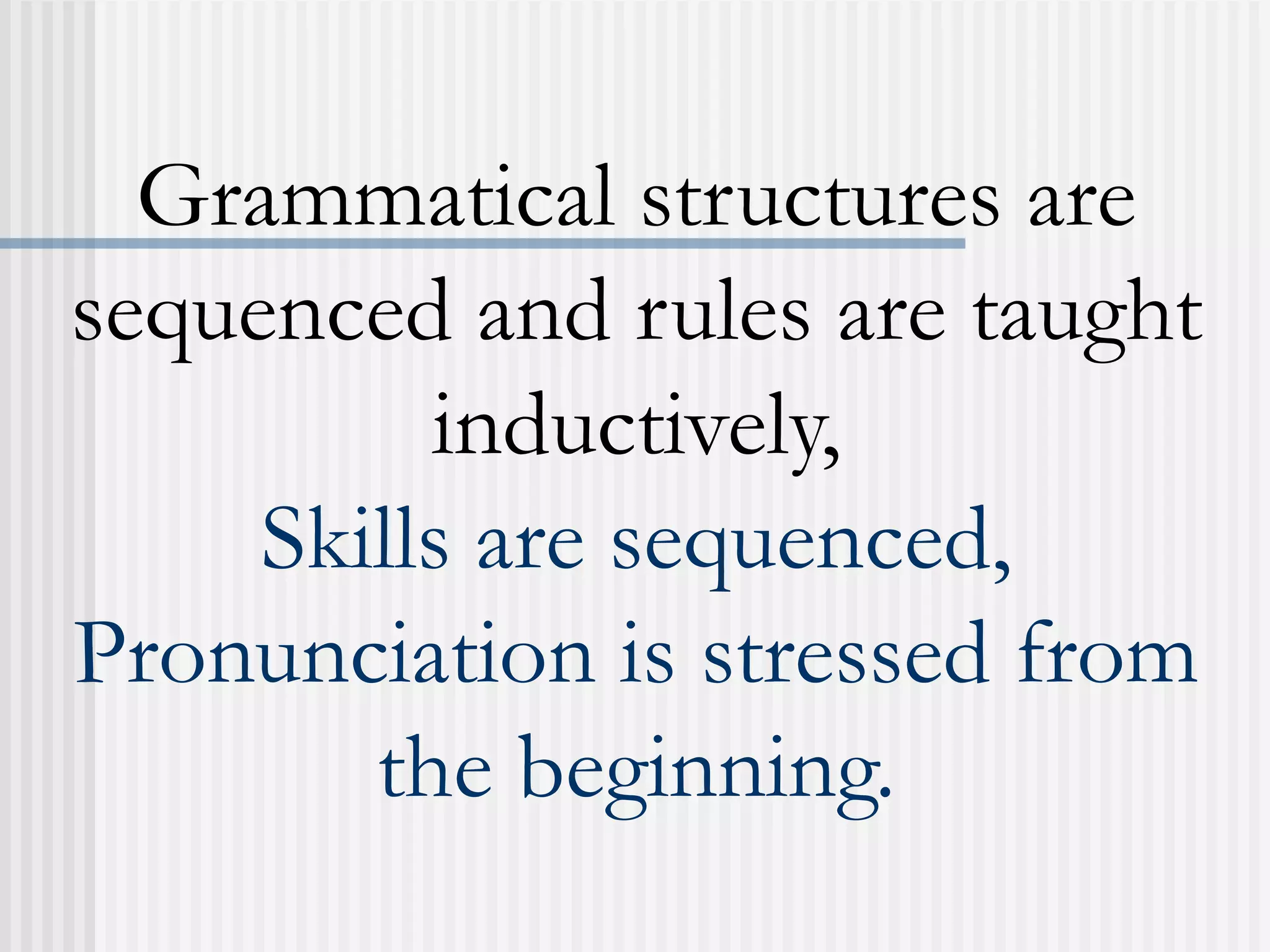 Grammatical structures are
sequenced and rules are taught
inductively,
Skills are sequenced,
Pronunciation is stressed from
the beginning.
 
