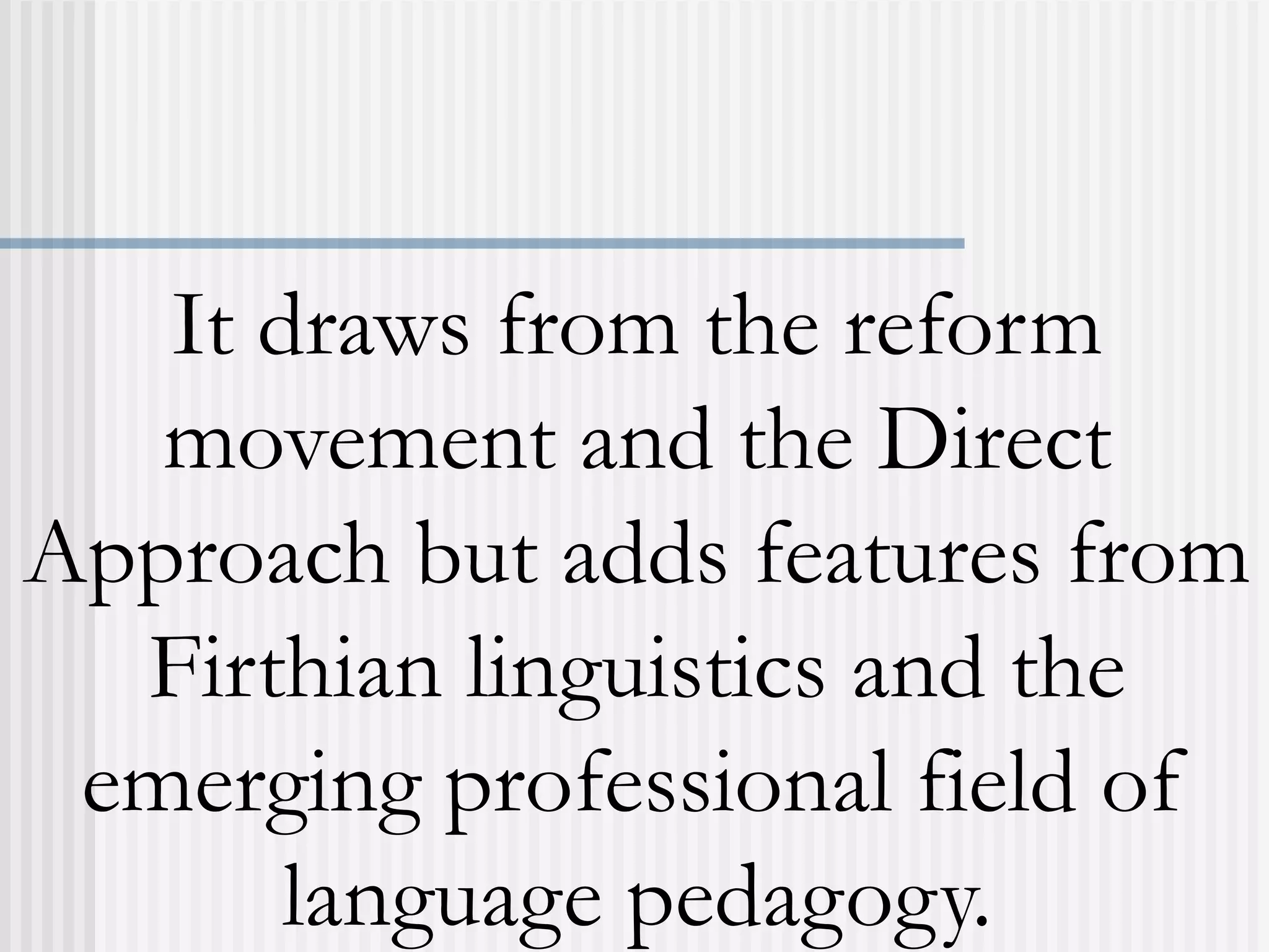 It draws from the reform
movement and the Direct
Approach but adds features from
Firthian linguistics and the
emerging professional field of
language pedagogy.
 