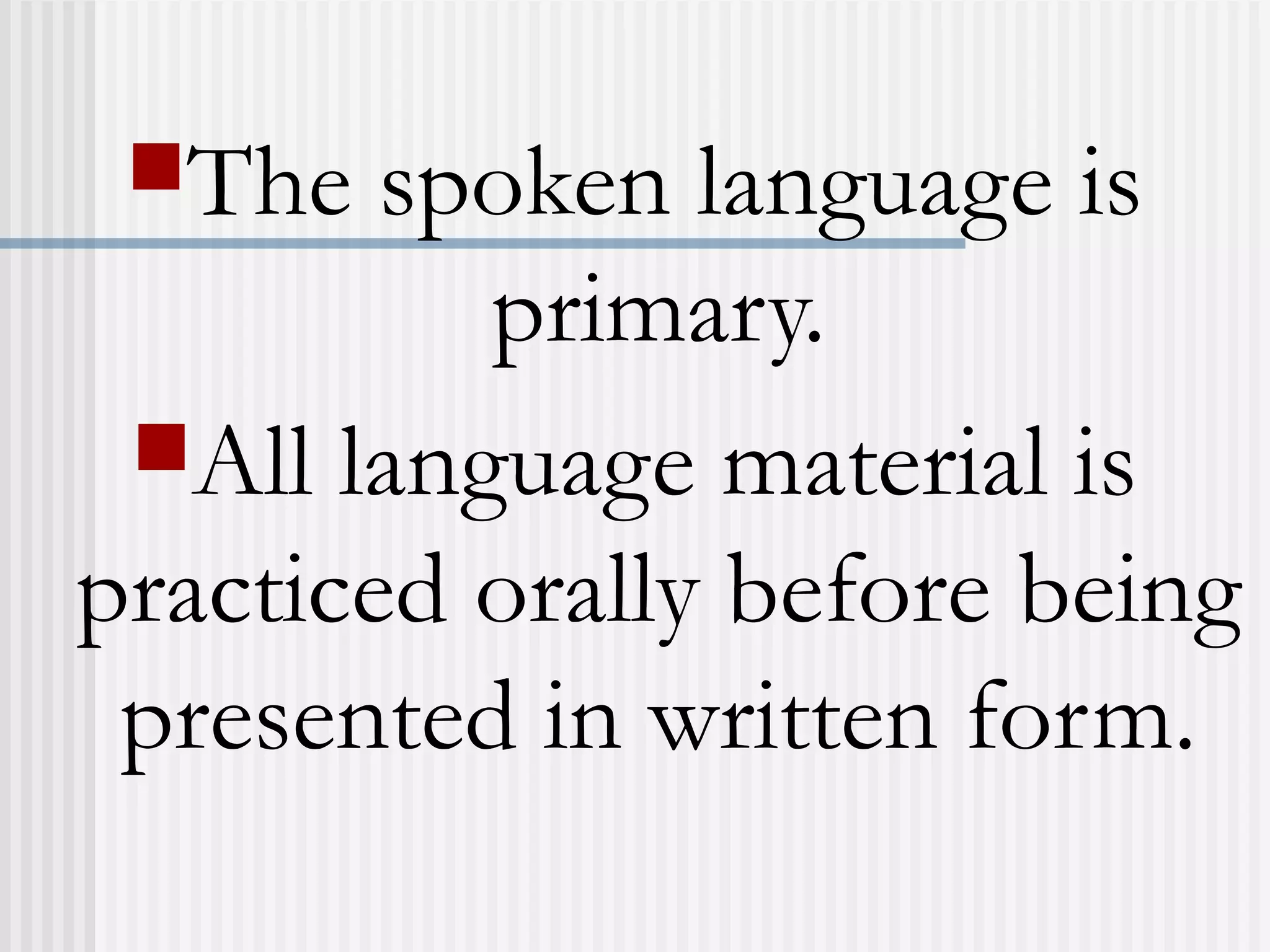 The spoken language is
primary.
All language material is
practiced orally before being
presented in written form.
 