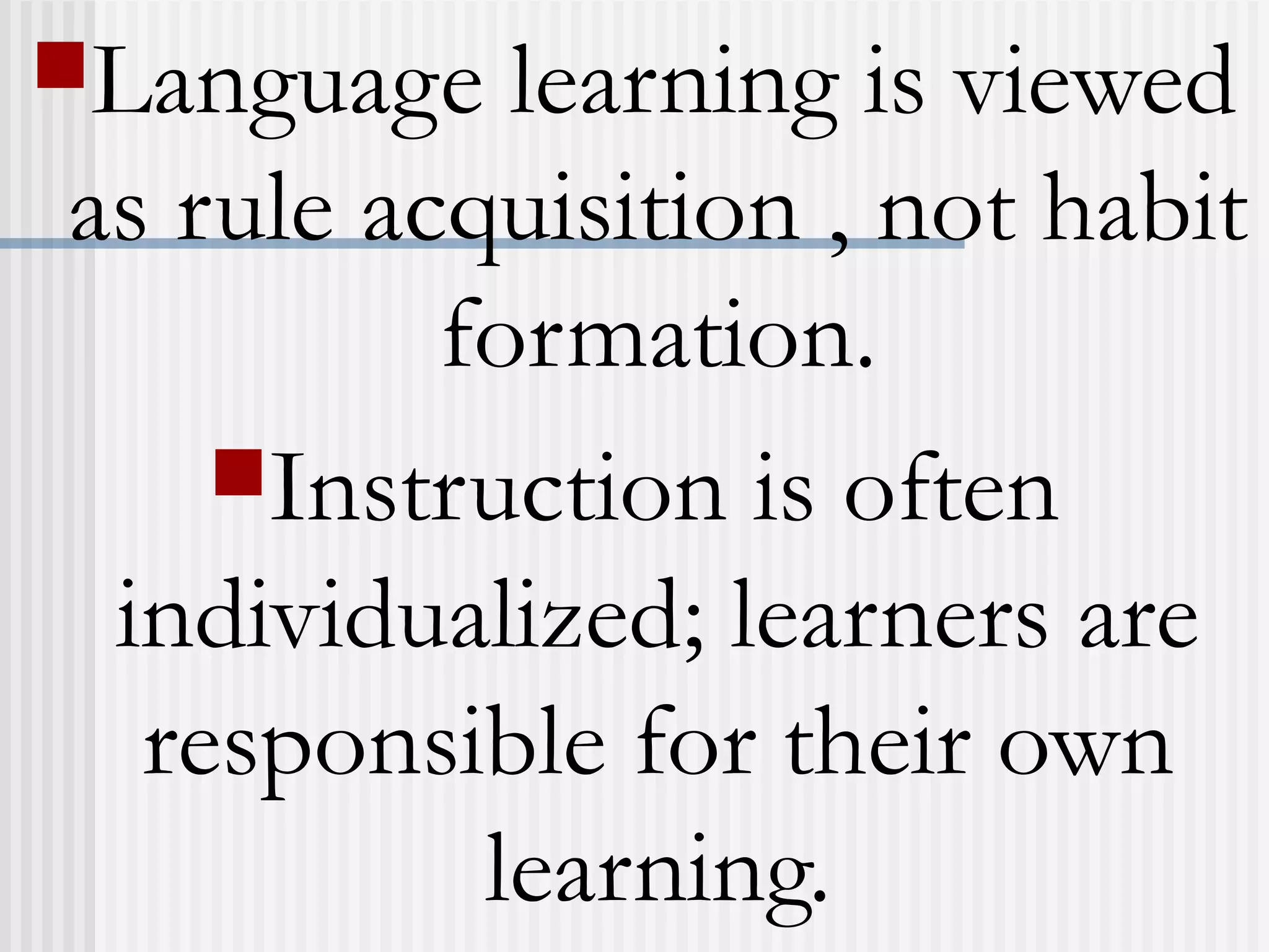 Language learning is viewed
as rule acquisition , not habit
formation.
Instruction is often
individualized; learners are
responsible for their own
learning.
 
