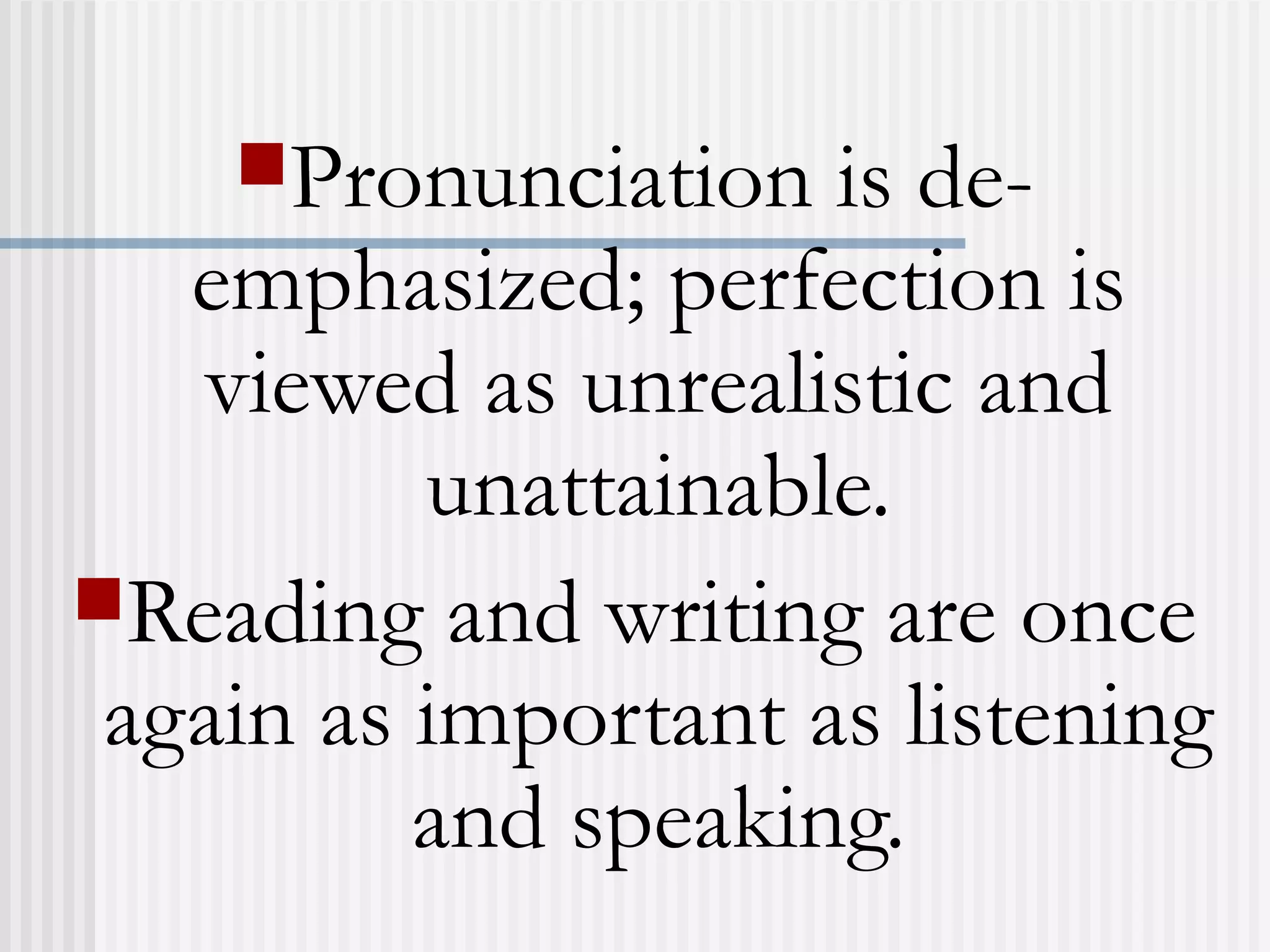 Pronunciation is de-
emphasized; perfection is
viewed as unrealistic and
unattainable.
Reading and writing are once
again as important as listening
and speaking.
 