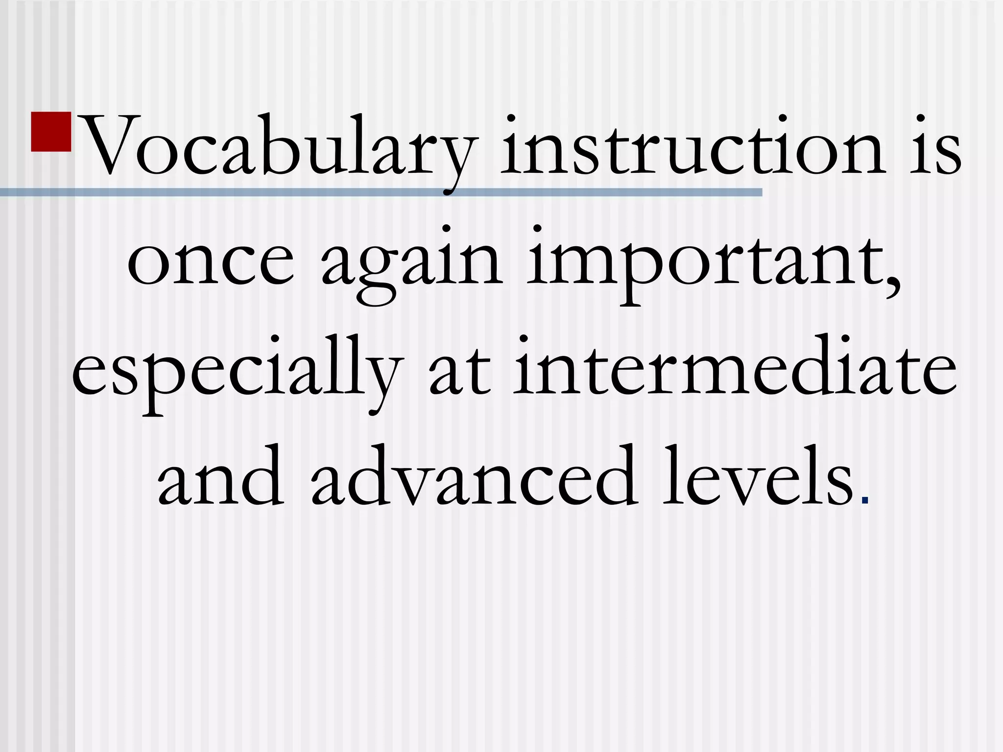 Vocabulary instruction is
once again important,
especially at intermediate
and advanced levels.
 