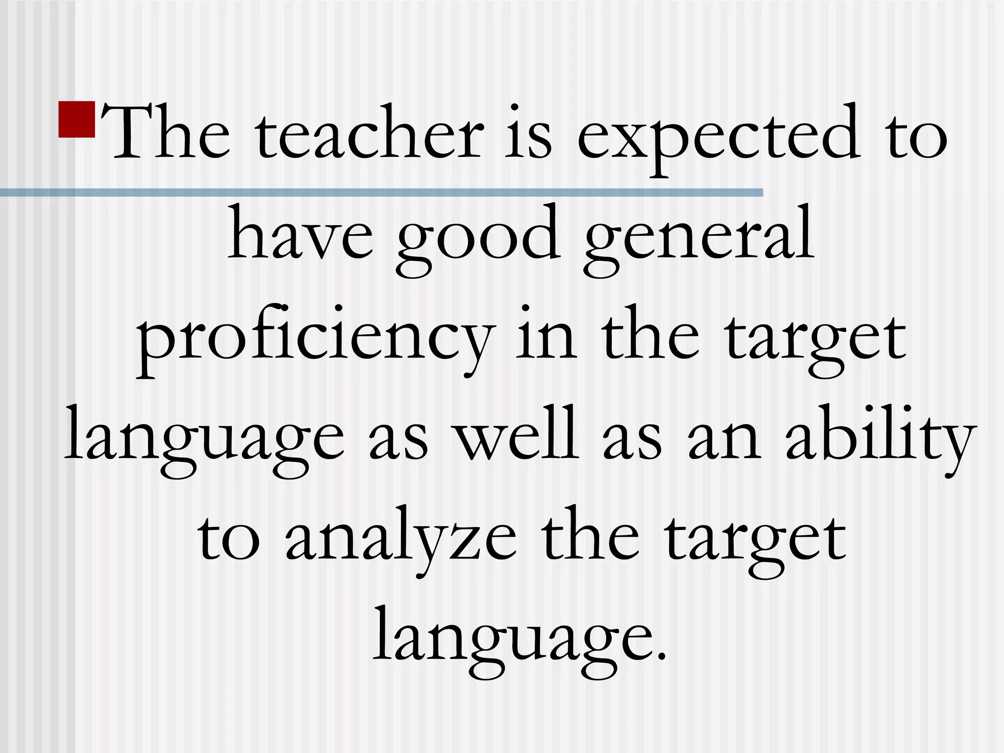 The teacher is expected to
have good general
proficiency in the target
language as well as an ability
to analyze the target
language.
 