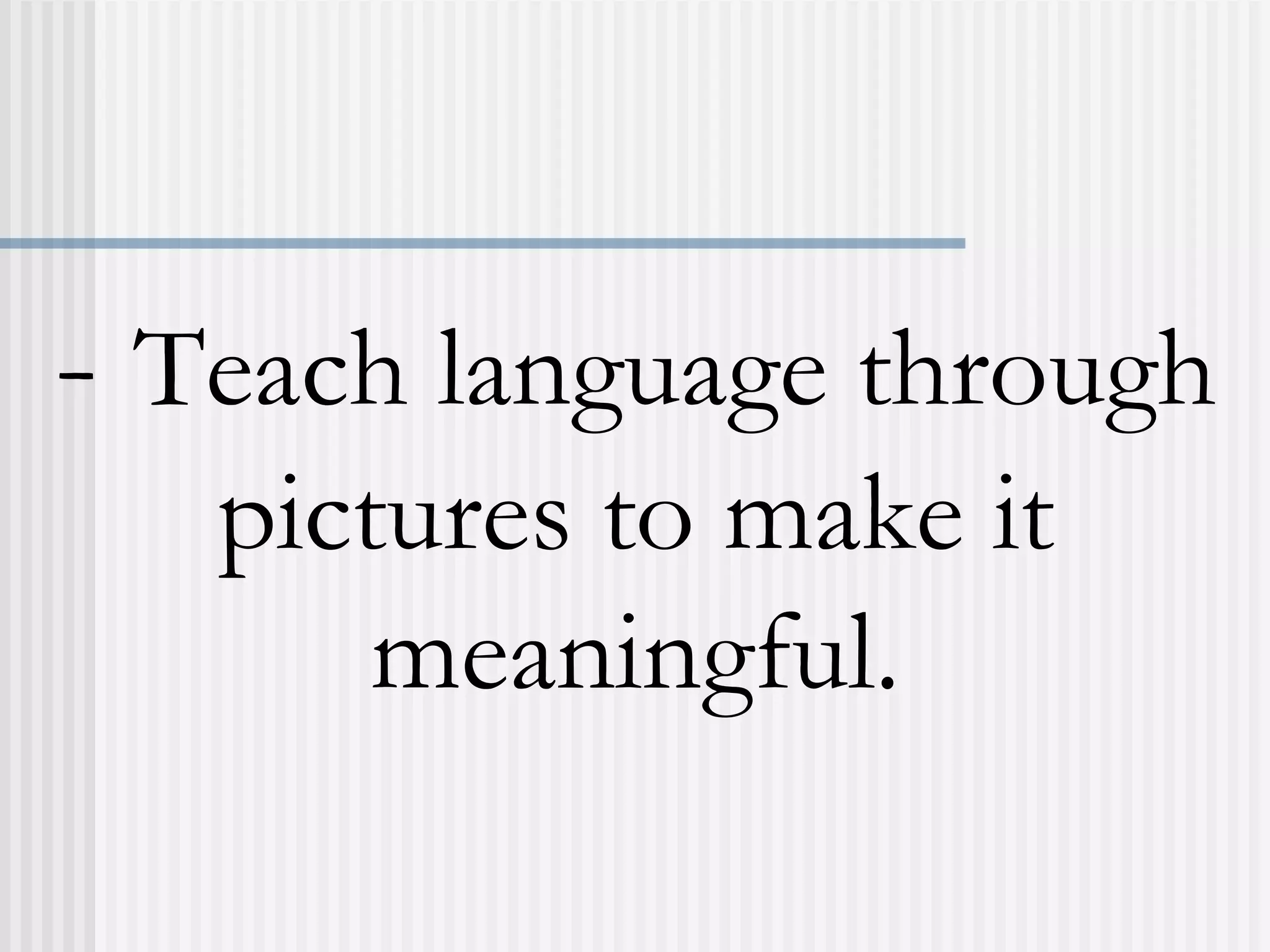 - Teach language through
pictures to make it
meaningful.
 