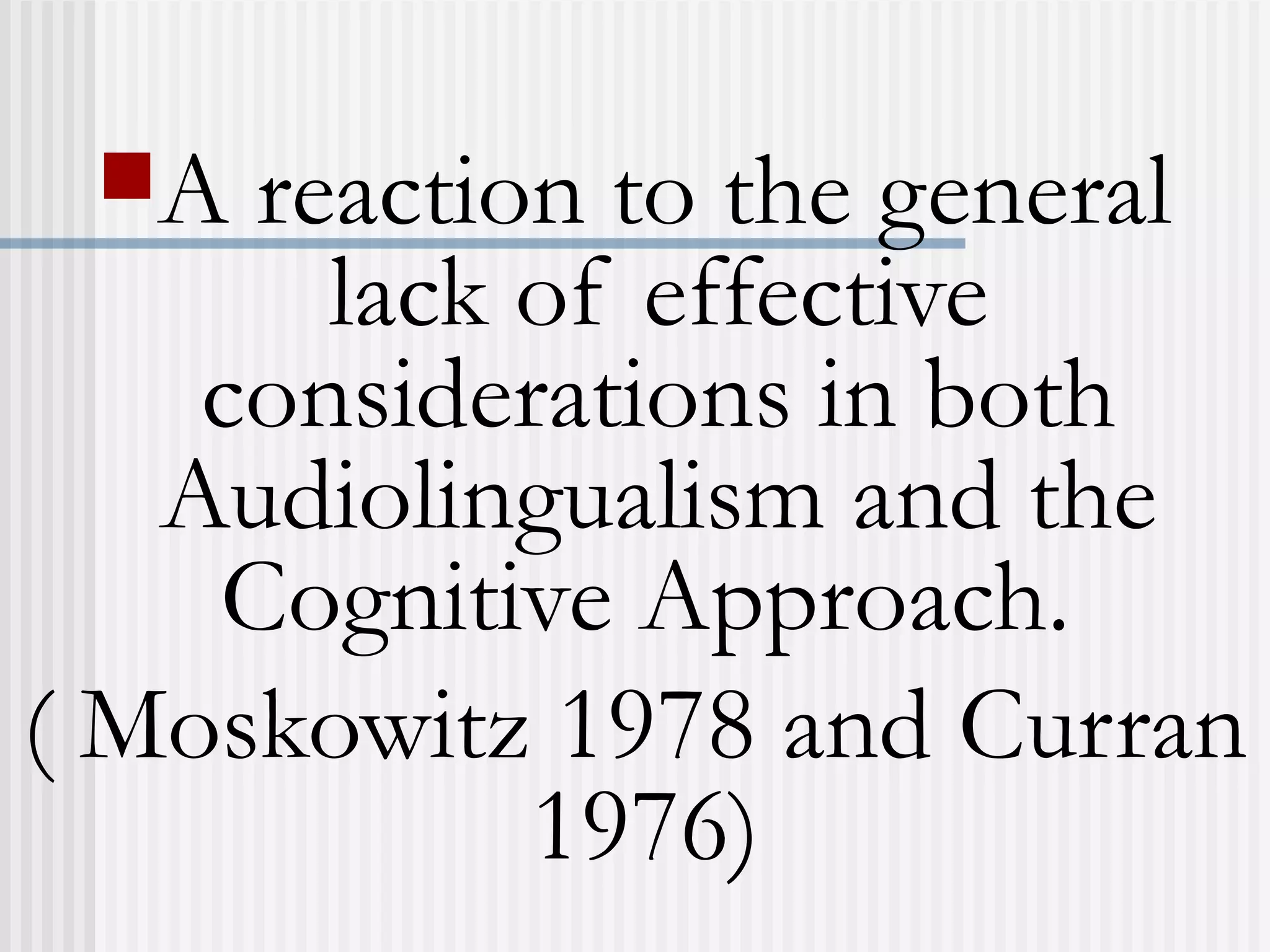 A reaction to the general
lack of effective
considerations in both
Audiolingualism and the
Cognitive Approach.
( Moskowitz 1978 and Curran
1976)
 