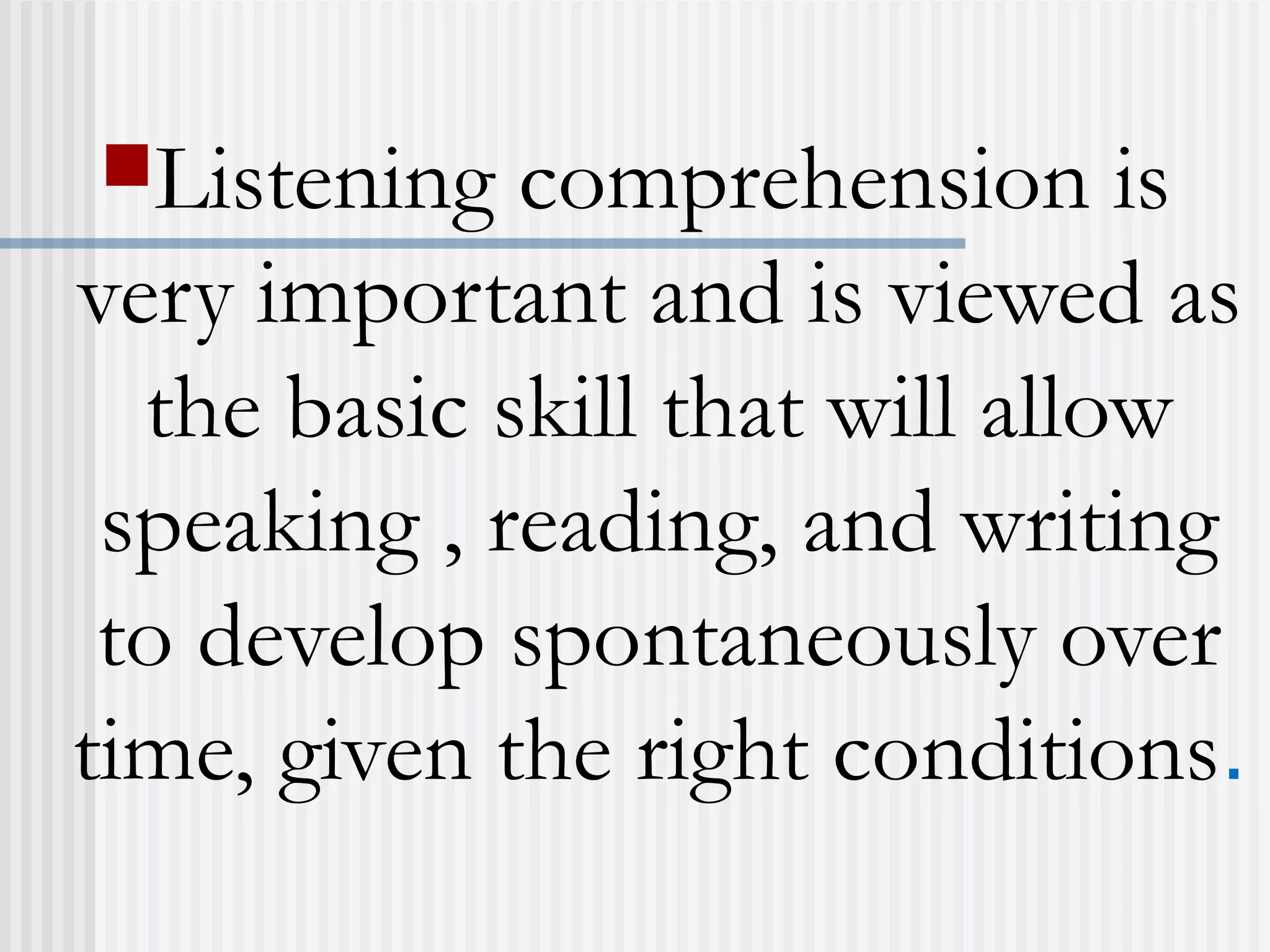 Listening comprehension is
very important and is viewed as
the basic skill that will allow
speaking , reading, and writing
to develop spontaneously over
time, given the right conditions.
 
