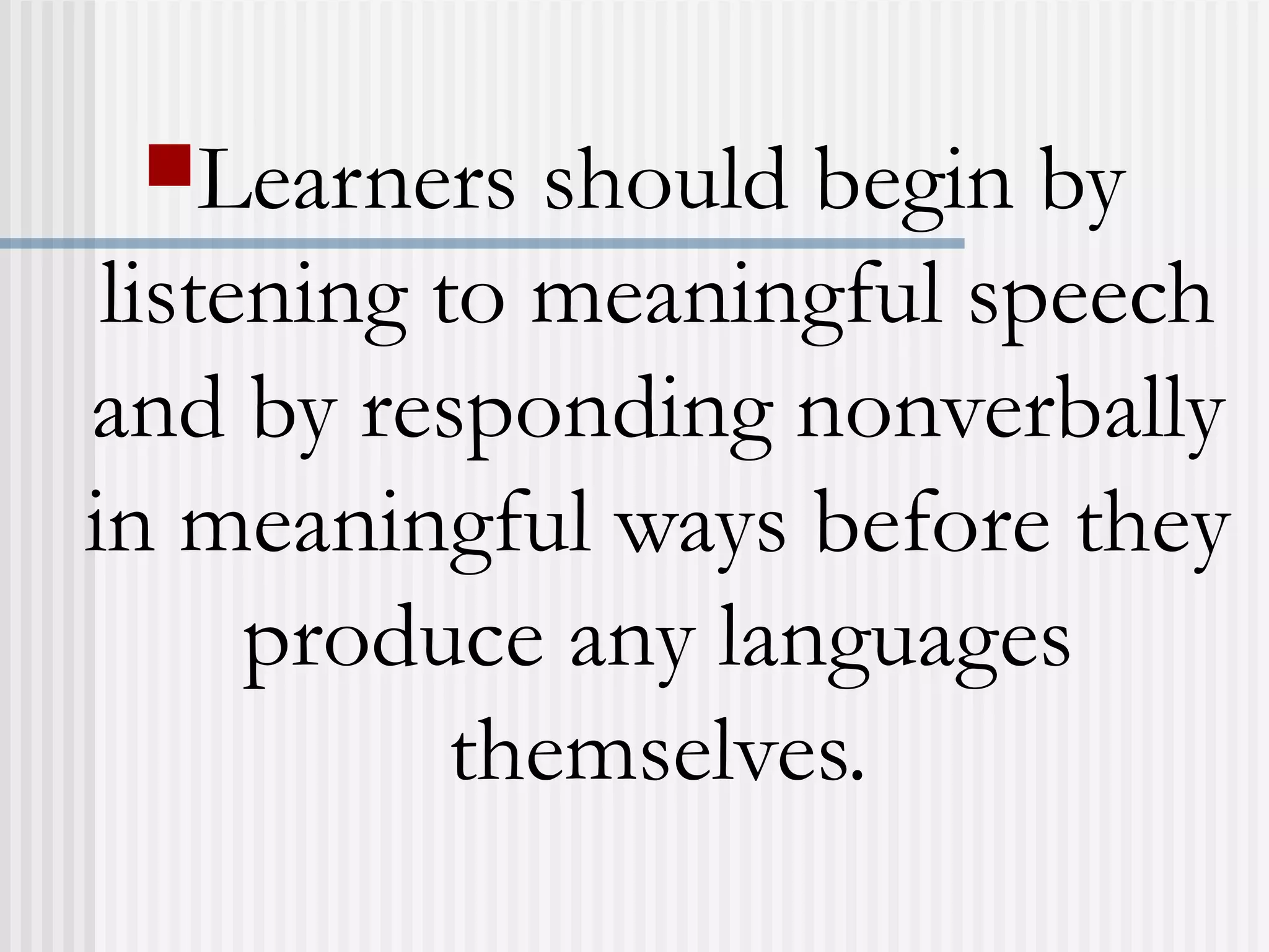 Learners should begin by
listening to meaningful speech
and by responding nonverbally
in meaningful ways before they
produce any languages
themselves.
 
