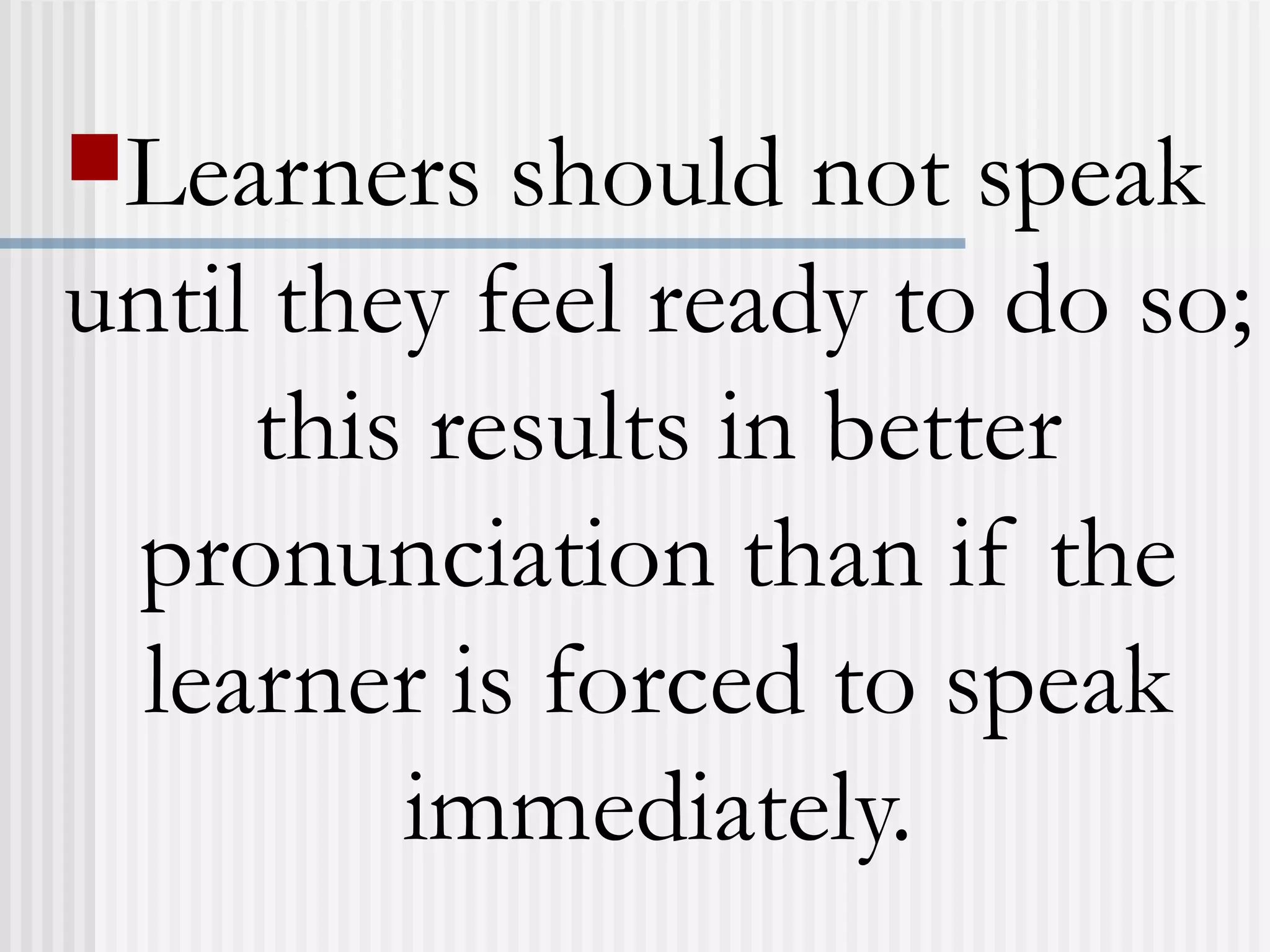 Learners should not speak
until they feel ready to do so;
this results in better
pronunciation than if the
learner is forced to speak
immediately.
 