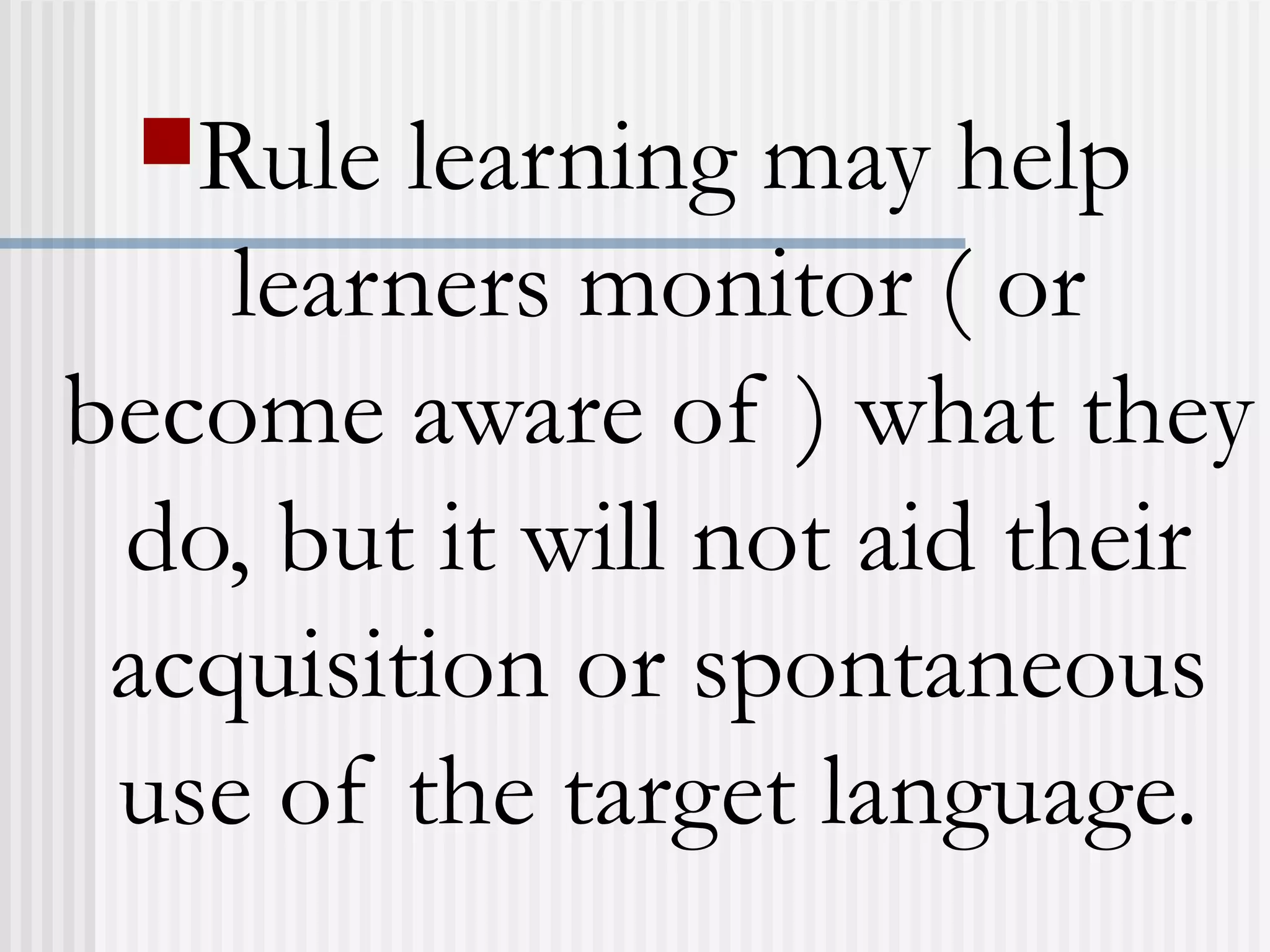 Rule learning may help
learners monitor ( or
become aware of ) what they
do, but it will not aid their
acquisition or spontaneous
use of the target language.
 