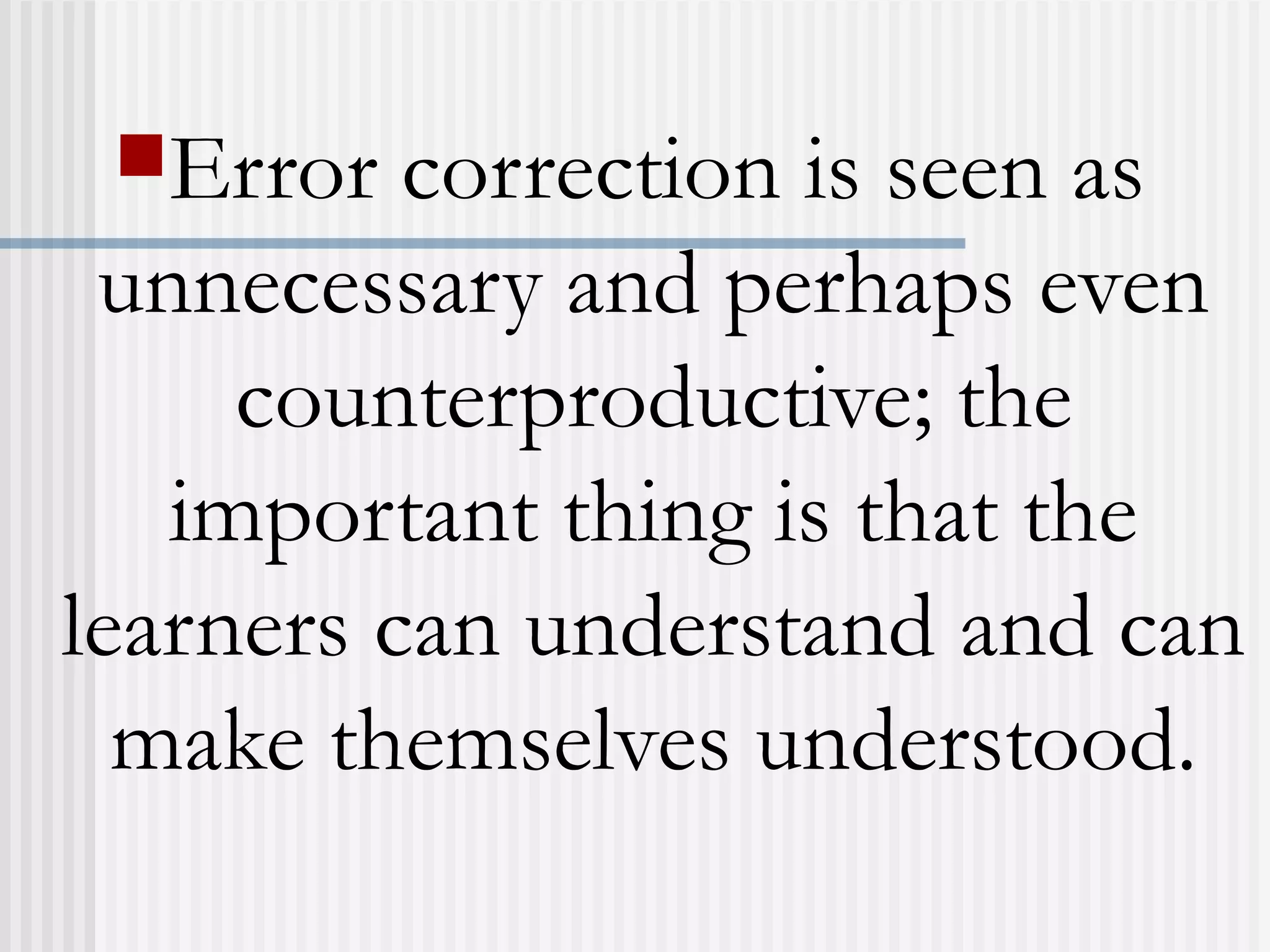 Error correction is seen as
unnecessary and perhaps even
counterproductive; the
important thing is that the
learners can understand and can
make themselves understood.
 