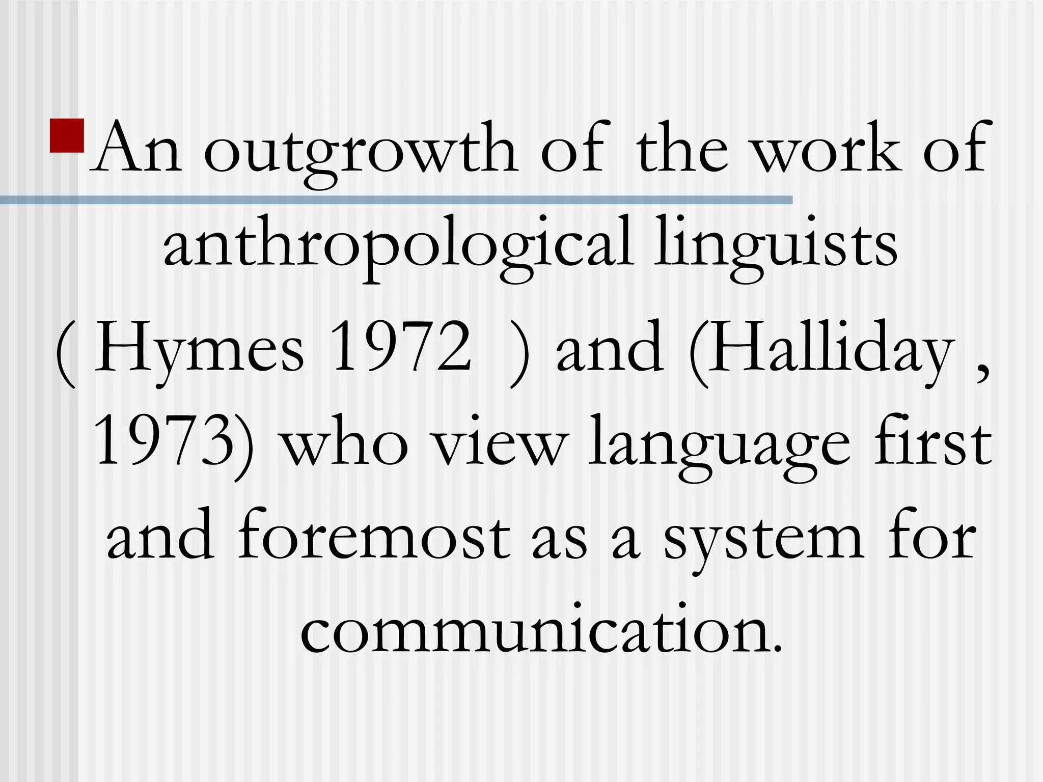 An outgrowth of the work of
anthropological linguists
( Hymes 1972 ) and (Halliday ,
1973) who view language first
and foremost as a system for
communication.
 