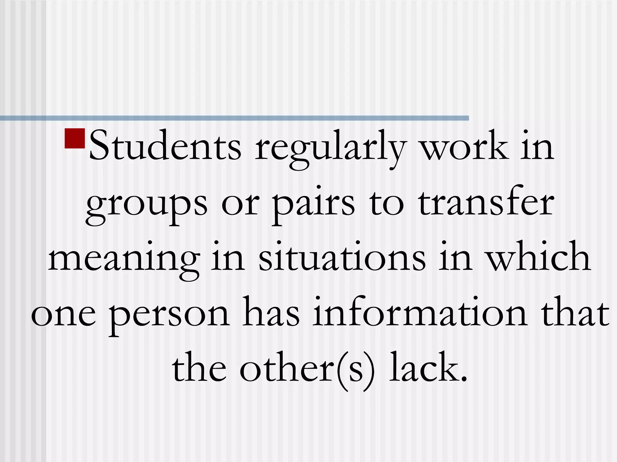 Students regularly work in
groups or pairs to transfer
meaning in situations in which
one person has information that
the other(s) lack.
 