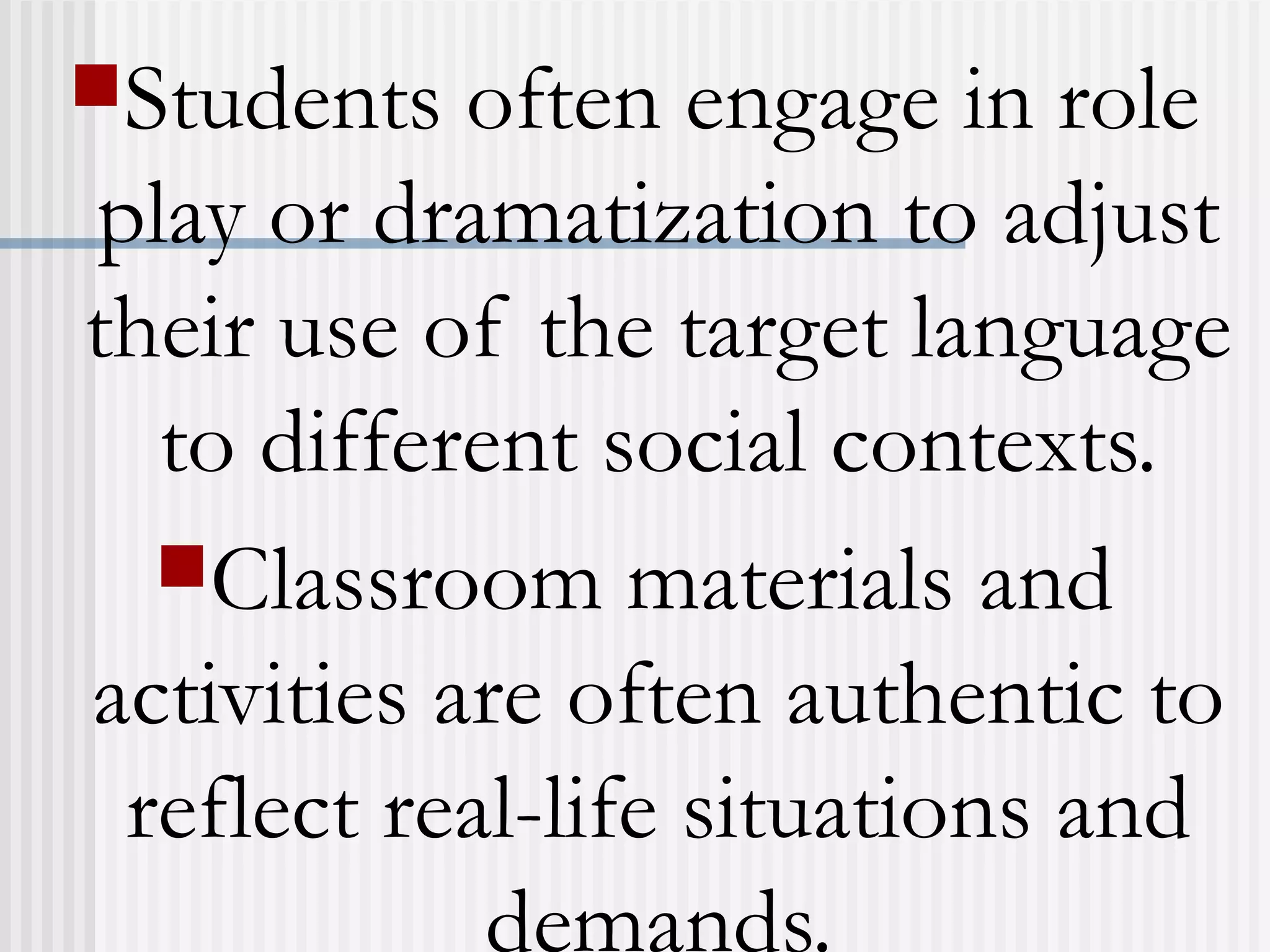 Students often engage in role
play or dramatization to adjust
their use of the target language
to different social contexts.
Classroom materials and
activities are often authentic to
reflect real-life situations and
demands.
 