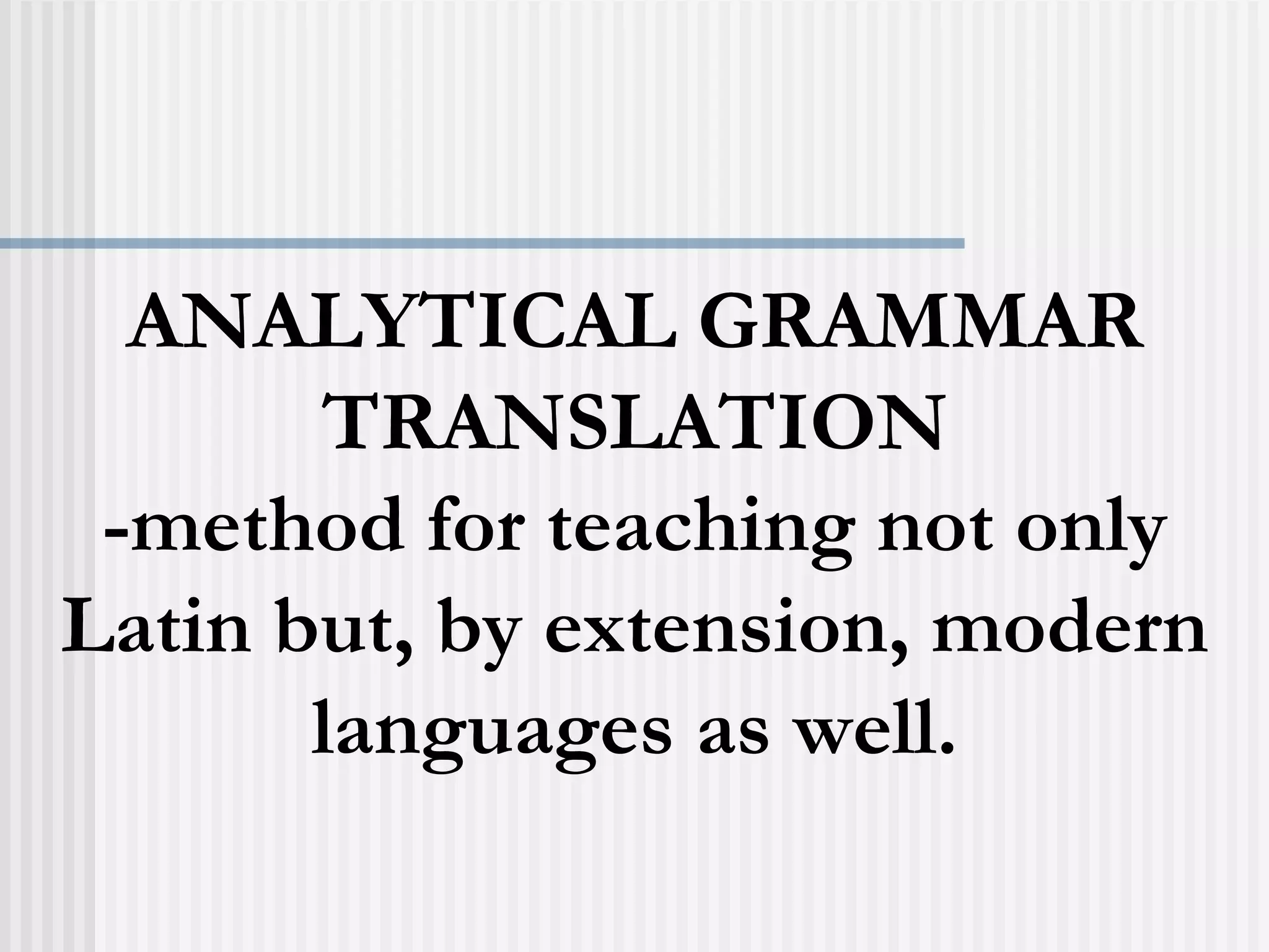 ANALYTICAL GRAMMAR
TRANSLATION
-method for teaching not only
Latin but, by extension, modern
languages as well.
 