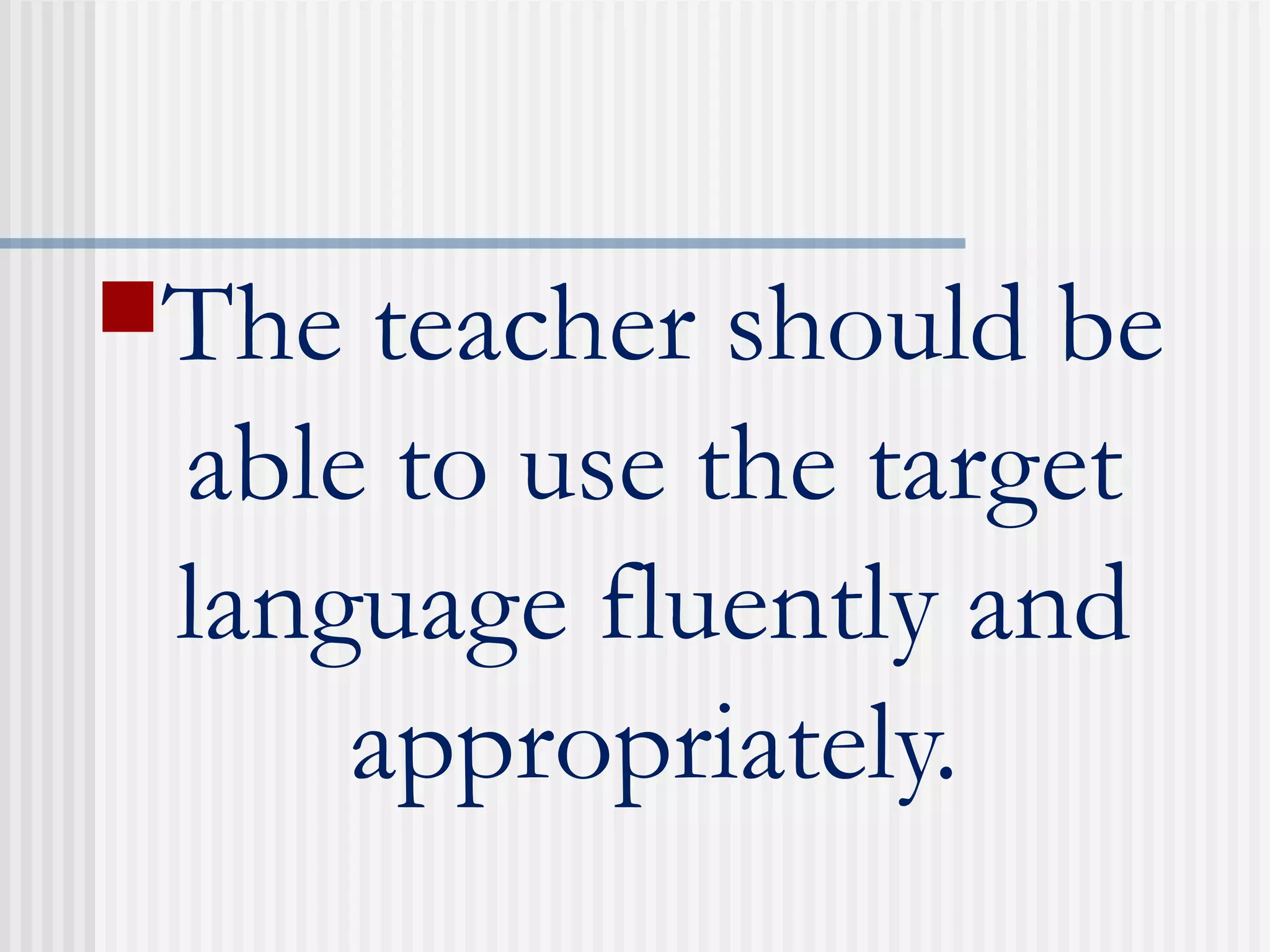 The teacher should be
able to use the target
language fluently and
appropriately.
 