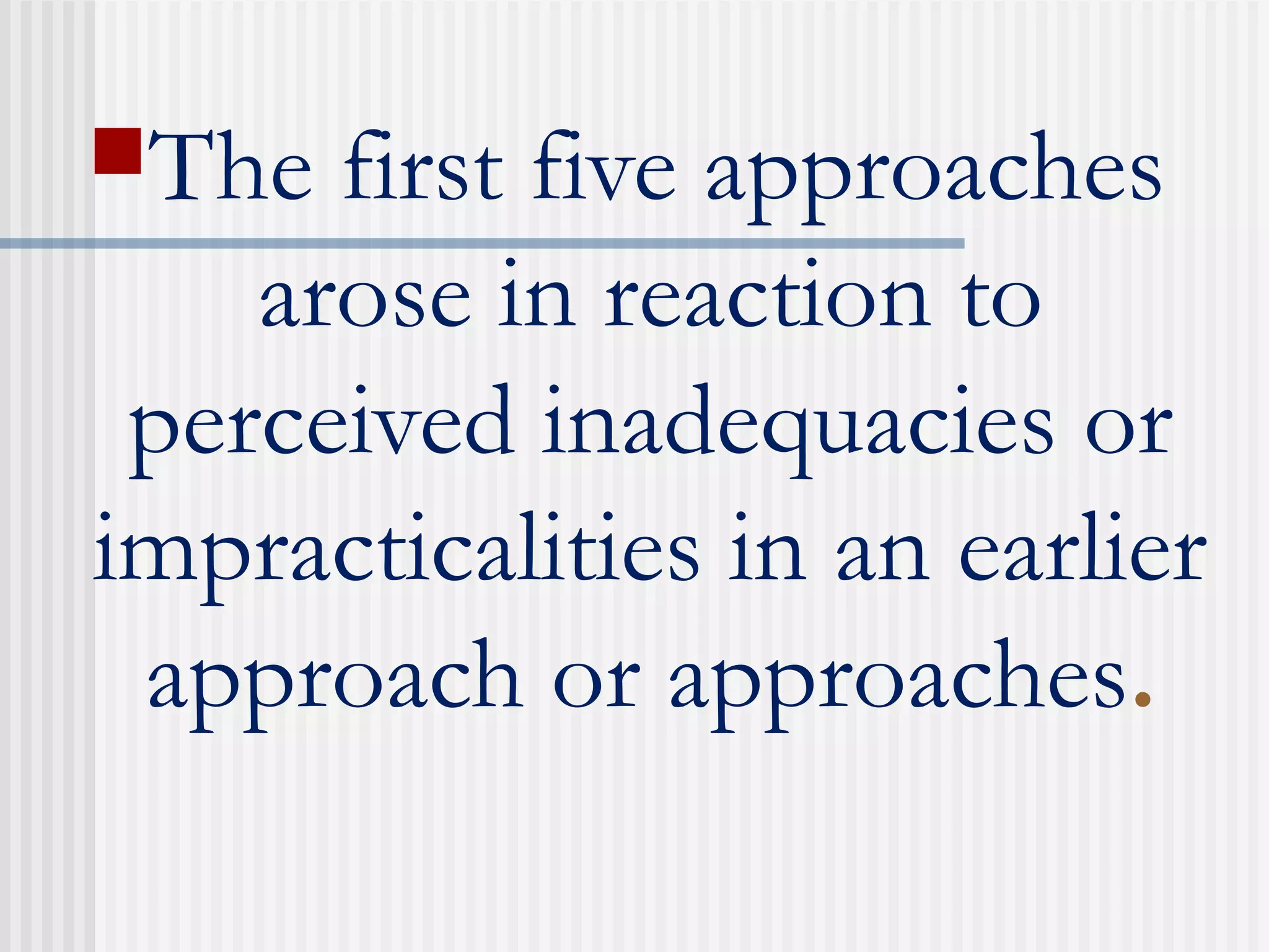 The first five approaches
arose in reaction to
perceived inadequacies or
impracticalities in an earlier
approach or approaches.
 