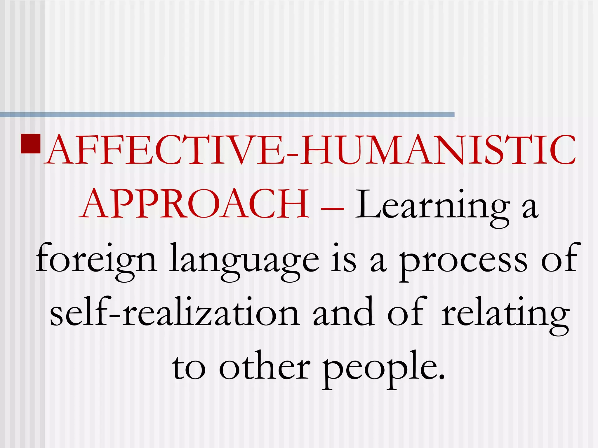 AFFECTIVE-HUMANISTIC
APPROACH – Learning a
foreign language is a process of
self-realization and of relating
to other people.
 
