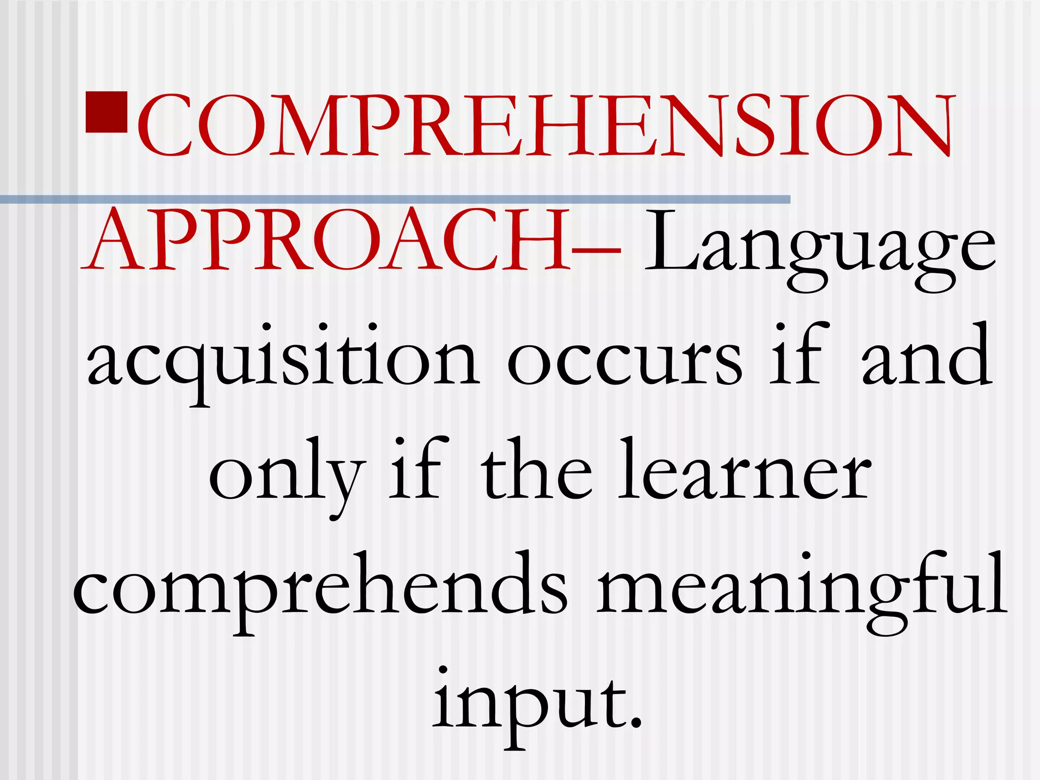 COMPREHENSION
APPROACH– Language
acquisition occurs if and
only if the learner
comprehends meaningful
input.
 