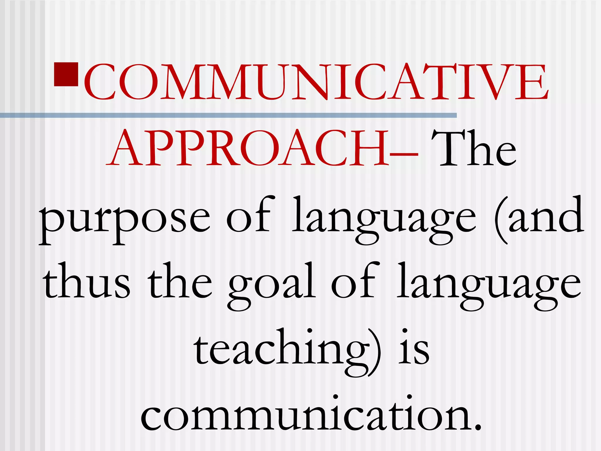 COMMUNICATIVE
APPROACH– The
purpose of language (and
thus the goal of language
teaching) is
communication.
 