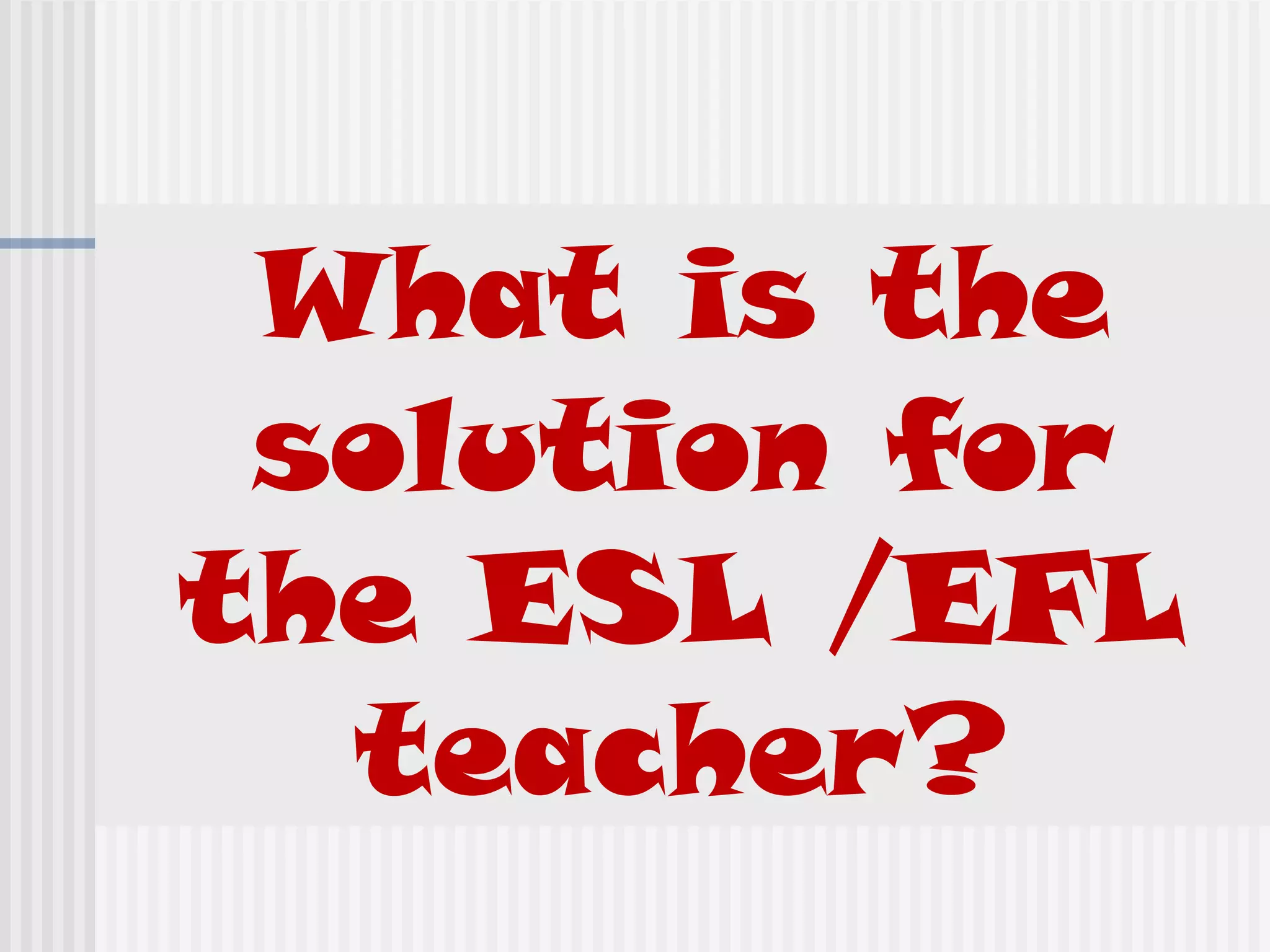 What is the
solution for
the ESL /EFL
teacher?
 