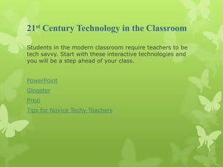 21st Century Technology in the Classroom

Students in the modern classroom require teachers to be
tech savvy. Start with these interactive technologies and
you will be a step ahead of your class.


PowerPoint
Glogster
Prezi
Tips for Novice Techy Teachers
 