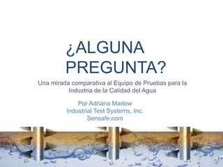 ¿ALGUNA
PREGUNTA?
Una mirada comparativa al Equipo de Pruebas para la
Industria de la Calidad del Agua
Por Adriana Marlow
Industrial Test Systems, Inc.
Sensafe.com
 