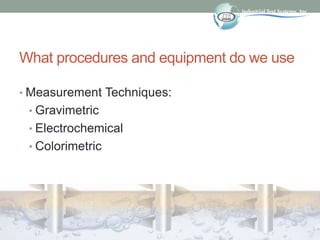 What procedures and equipment do we use
• Measurement Techniques:
• Gravimetric
• Electrochemical
• Colorimetric
 