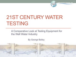 21ST CENTURY WATER
TESTING
A Comparative Look at Testing Equipment for
the Well Water Industry
By George Bailey
 
