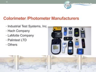 16
Colorimeter /Photometer Manufacturers
• Industrial Test Systems, Inc.
• Hach Company
• LaMotte Company
• Palintest LTD
...