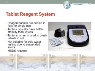 18
Tablet Reagent System
• Reagent tablets are sealed in
foils for single use
• Tablets typically have better
stability th...