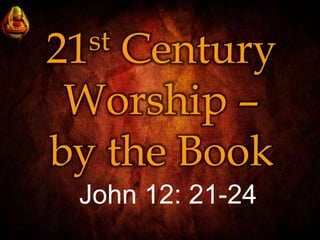 21st Century
Worship –
by the Book
John 12: 21-24
 