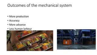 Outcomes of the mechanical system
• More production
• Accuracy
• More advance
• Less human larbour
 