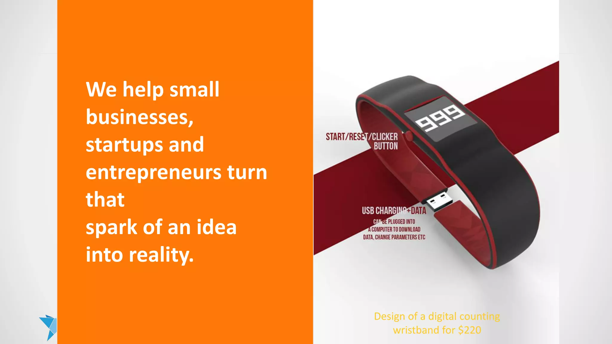 We are changing
lives in the
developing world
by providing
opportunity and
income.
We help small
businesses,
startups and
entrepreneurs turn
that
spark of an idea
into reality.
Design of a digital counting
wristband for $220
 