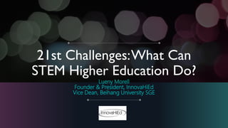 21st Challenges:What Can
STEM Higher Education Do?
Lueny Morell
Founder & President, InnovaHiEd
Vice Dean, Beihang University SGE
 