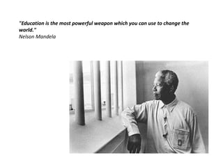 "Education is the most powerful weapon which you can use to change the
world."
Nelson Mandela

 