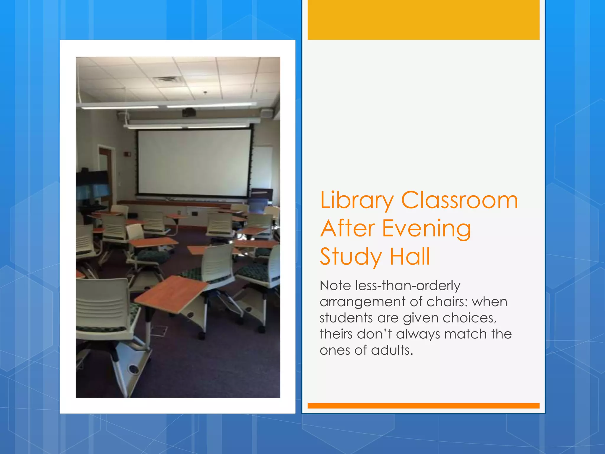 Library Classroom 
After Evening 
Study Hall 
Note less-than-orderly 
arrangement of chairs: when 
students are given choices, 
theirs don’t always match the 
ones of adults. 
 