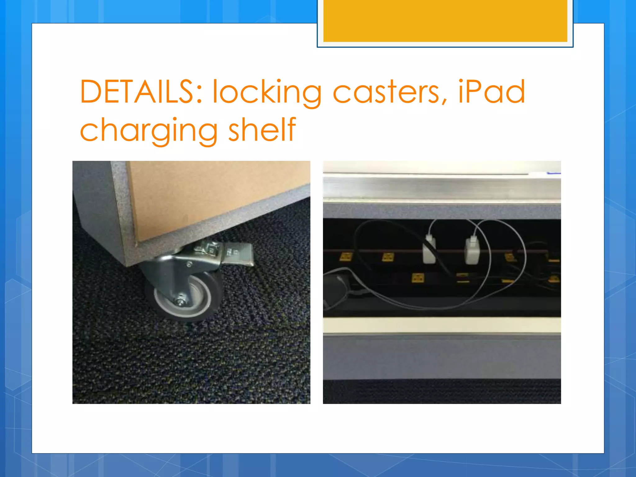 DETAILS: locking casters, iPad 
charging shelf 
 