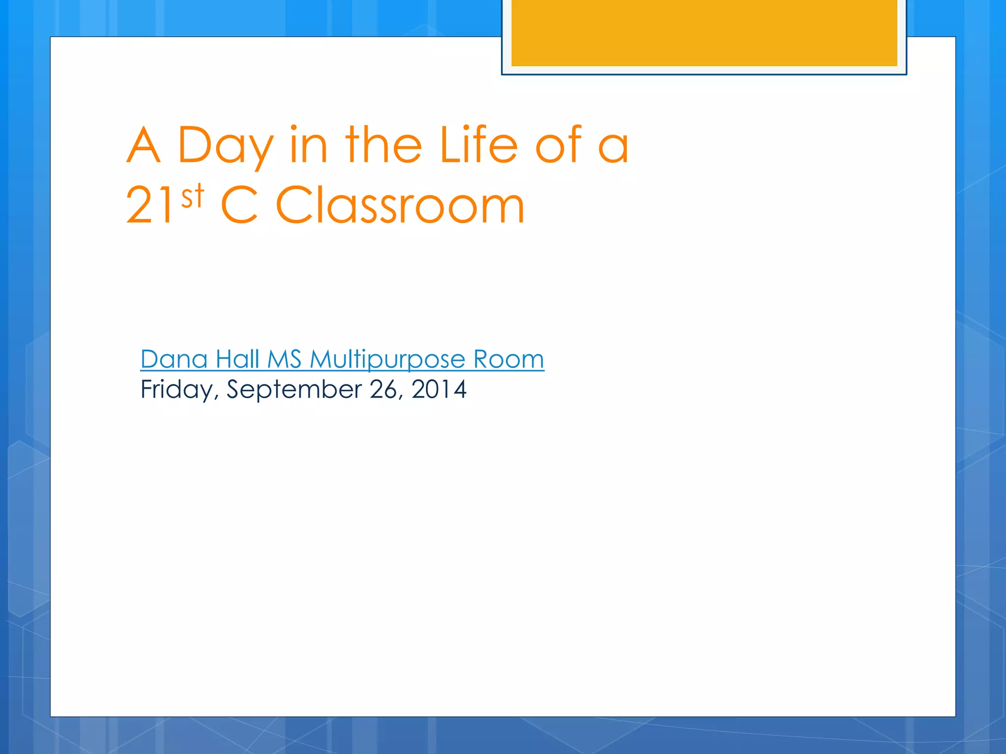 A Day in the Life of a 
21st C Classroom 
Dana Hall MS Multipurpose Room 
Friday, September 26, 2014 
 