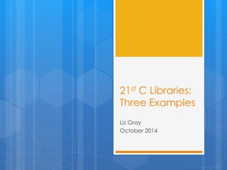 21st C Libraries: 
Three Examples 
Liz Gray 
October 2014 
 