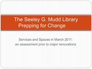 Services and Spaces in March 2011:
an assessment prior to major renovations
The Seeley G. Mudd Library
Prepping for Change
 