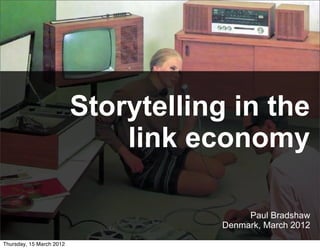 Storytelling in the
                              link economy

                                           Paul Bradshaw
                                      Denmark, March 2012

Thursday, 15 March 2012
 