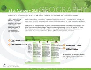 21st Century Skills Map
DESIGNED IN COOPERATION W I T H T H E N AT I O N A L C O U N C I L F O R G E O G R A P H I C E D U C AT I O N ( N C G E )


This 21st Century Skills Map     The Partnership advocates for the integration of 21st Century Skills into K-12
is the result of hundreds of
hours of research, development   education so that students can advance their learning in core academic subjects.
and feedback from educators
and business leaders across
the nation. The Partnership      The Partnership has forged alliances with key national organizations that represent the core academic subjects, including Social
has issued this map for the      Studies, English, Math, Science and Geography. As a result of these collaborations, the Partnership has developed this map to
core subject of Geography.       illustrate the intersection between 21st Century Skills and Geography. The maps will enable educators, administrators and
This tool is available at        policymakers to gain concrete examples of how 21st Century Skills can be integrated into core subjects.
www.21stcenturyskills.org.




 A     21st Century
       Skills

 B     Skill Definition
                                                                                                                     C Interdisciplinary Theme

                                                                                                                     D Sample Student
                                                                                                                            Outcome/Examples



                                                                                                                    An example from the Geography 21st Century
                                                                                                                    Skills Map illustrates sample outcomes for
                                                                                                                    teaching Media Literacy.




                                 177 N Church Avenue, Suite 305   Tucson, AZ 85701   520-623-2466   21stcenturyskills.org     Publication date: 05/09               1
 