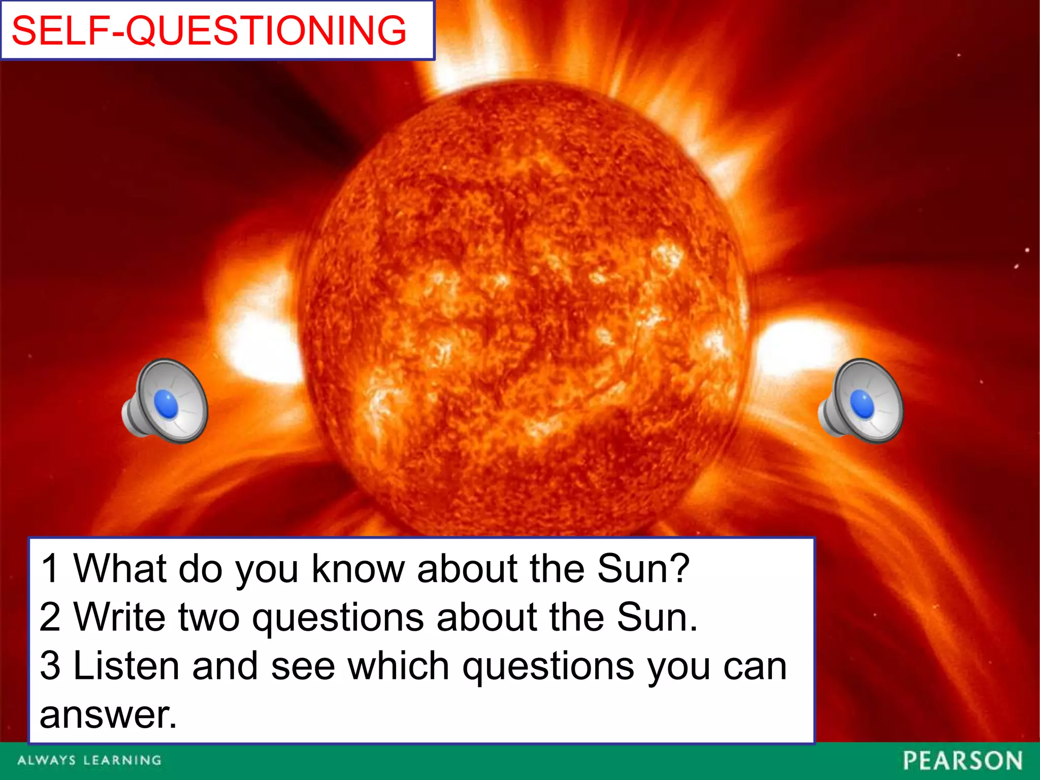 SELF-QUESTIONING




 1 What do you know about the Sun?
 2 Write two questions about the Sun.
 3 Listen and see which questions you can
 answer.
 