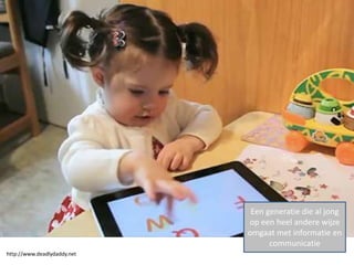 Een generatie die al jong
                             op een heel andere wijze
                             omgaat met informatie en
                                   communicatie
http://www.deadlydaddy.net
 