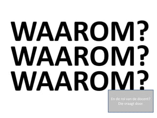 WAAROM?
WAAROM?
WAAROM?
     En de rol van de docent?
         Die vraagt door.
 